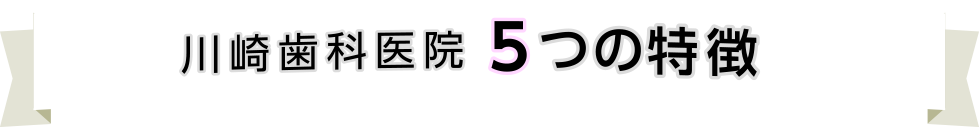 川崎歯科医院5つの特徴